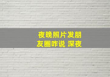 夜晚照片发朋友圈咋说 深夜